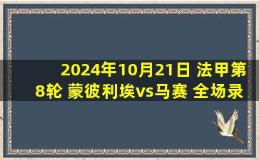 2024年10月21日 法甲第8轮 蒙彼利埃vs马赛 全场录像